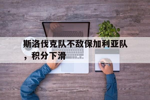包含斯洛伐克队不敌保加利亚队，积分下滑的词条