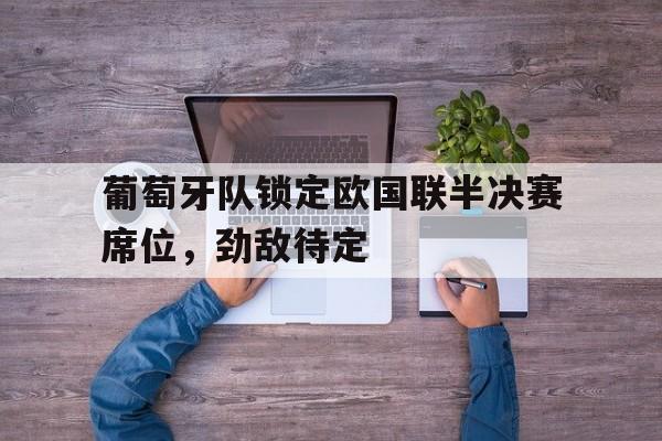 关于葡萄牙队锁定欧国联半决赛席位，劲敌待定的信息