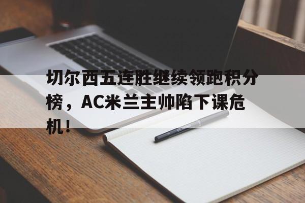 切尔西五连胜继续领跑积分榜，AC米兰主帅陷下课危机！