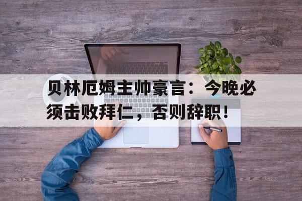 贝林厄姆主帅豪言：今晚必须击败拜仁，否则辞职！